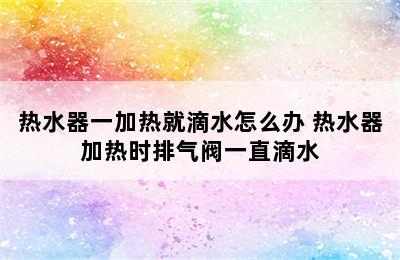 热水器一加热就滴水怎么办 热水器加热时排气阀一直滴水